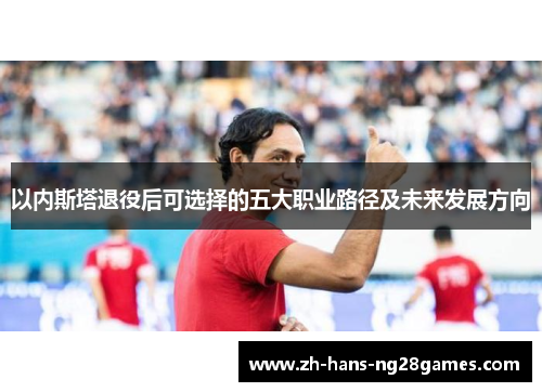 以内斯塔退役后可选择的五大职业路径及未来发展方向