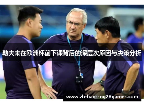 勒夫未在欧洲杯前下课背后的深层次原因与决策分析 勒夫未在欧洲杯前下课背后的深层次原因与决策分析