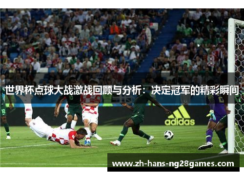世界杯点球大战激战回顾与分析：决定冠军的精彩瞬间