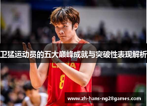 卫猛运动员的五大巅峰成就与突破性表现解析