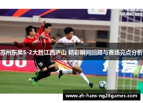 苏州东吴5-2大胜江西庐山 精彩瞬间回顾与赛场亮点分析