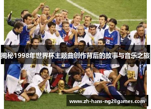 揭秘1998年世界杯主题曲创作背后的故事与音乐之旅
