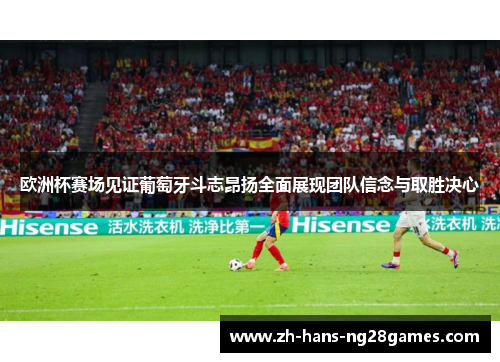 欧洲杯赛场见证葡萄牙斗志昂扬全面展现团队信念与取胜决心