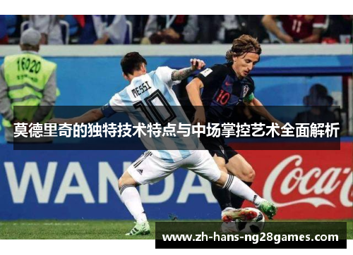 莫德里奇的独特技术特点与中场掌控艺术全面解析