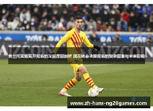 费兰托雷斯离开背后的深层原因剖析 揭示转会决策背后的复杂因素与未来影响