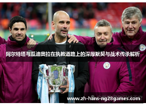 阿尔特塔与瓜迪奥拉在执教道路上的深厚默契与战术传承解析