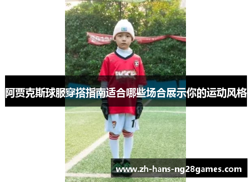 阿贾克斯球服穿搭指南适合哪些场合展示你的运动风格