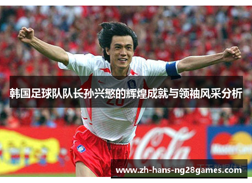 韩国足球队队长孙兴慜的辉煌成就与领袖风采分析