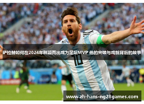 萨拉赫如何在2024年脱颖而出成为足坛MVP 他的突破与成就背后的故事