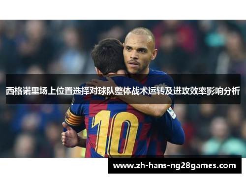 西格诺里场上位置选择对球队整体战术运转及进攻效率影响分析