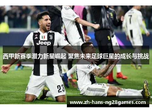 西甲新赛季潜力新星崛起 聚焦未来足球巨星的成长与挑战