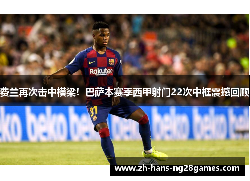 费兰再次击中横梁！巴萨本赛季西甲射门22次中框震撼回顾
