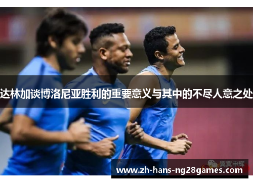 达林加谈博洛尼亚胜利的重要意义与其中的不尽人意之处