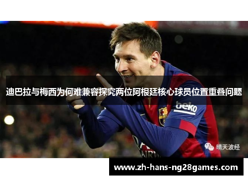 迪巴拉与梅西为何难兼容探究两位阿根廷核心球员位置重叠问题
