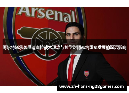 阿尔特塔承袭瓜迪奥拉战术理念与哲学对阿森纳重塑发展的深远影响