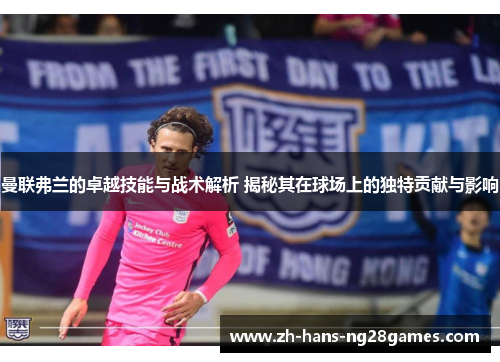 曼联弗兰的卓越技能与战术解析 揭秘其在球场上的独特贡献与影响