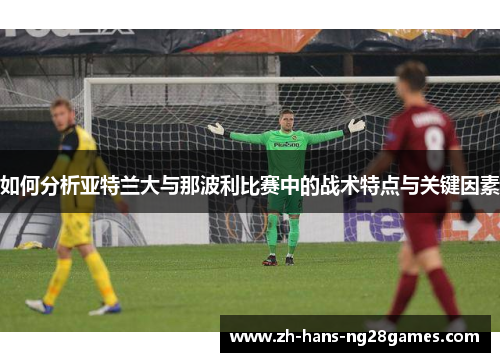 如何分析亚特兰大与那波利比赛中的战术特点与关键因素