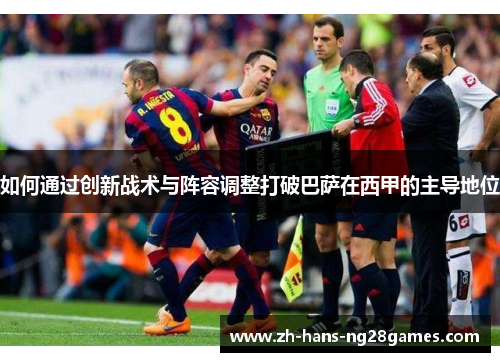 如何通过创新战术与阵容调整打破巴萨在西甲的主导地位