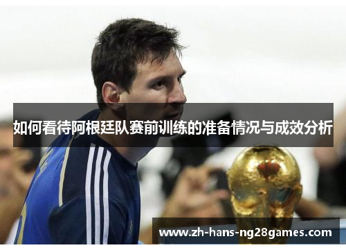 如何看待阿根廷队赛前训练的准备情况与成效分析