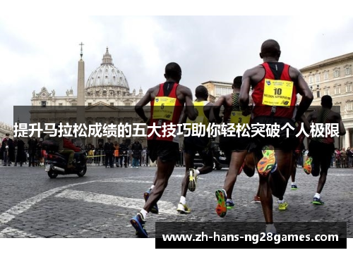 提升马拉松成绩的五大技巧助你轻松突破个人极限 提升马拉松成绩的五大技巧助你轻松突破个人极限
