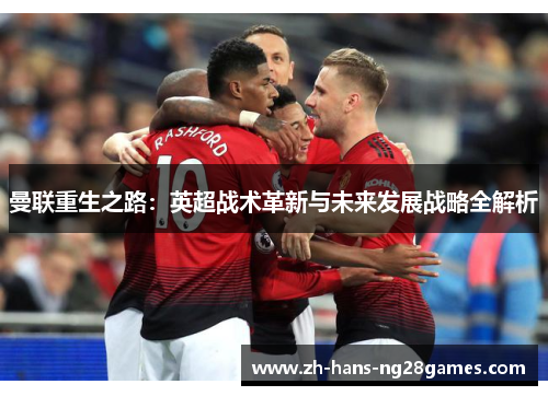 曼联重生之路:英超战术革新与未来发展战略全解析 曼联重生之路:英超战术革新与未来发展战略全解析